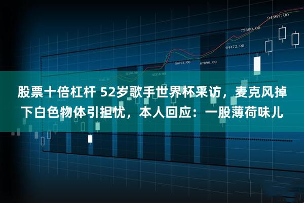 股票十倍杠杆 52岁歌手世界杯采访，麦克风掉下白色物体引担忧，本人回应：一股薄荷味儿