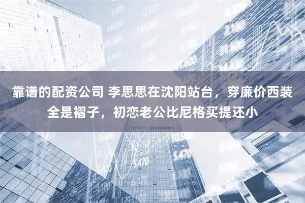 靠谱的配资公司 李思思在沈阳站台，穿廉价西装全是褶子，初恋老公比尼格买提还小